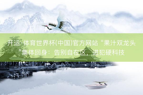 开运·体育世界杯(中国)官方网站 “果汁双龙头”集体回身:告别自在区,进犯硬科技