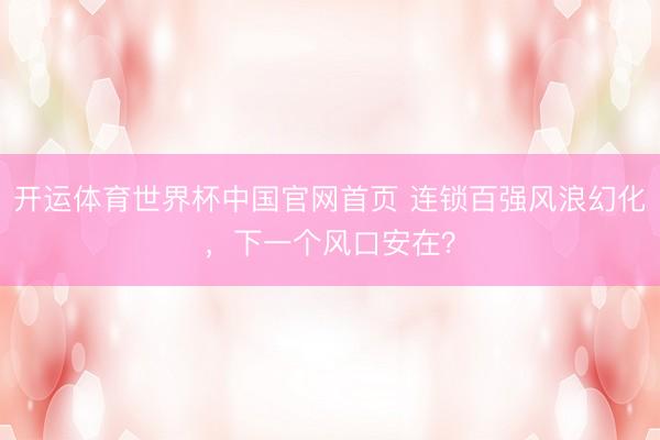 开运体育世界杯中国官网首页 连锁百强风浪幻化,下一个风口安在?
