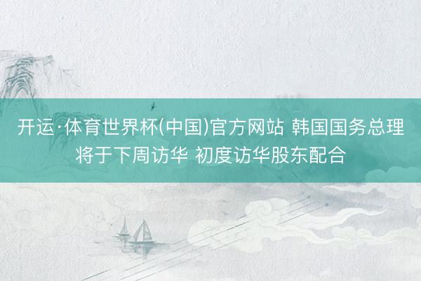 开运·体育世界杯(中国)官方网站 韩国国务总理将于下周访华 初度访华股东配合