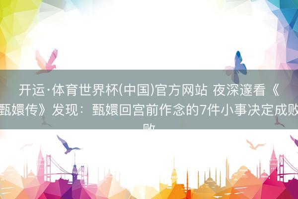 开运·体育世界杯(中国)官方网站 夜深邃看《甄嬛传》发现:甄嬛回宫前作念的7件小事决定成败