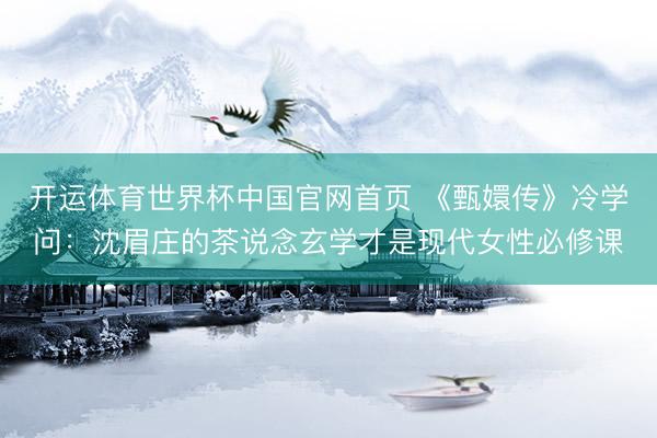 开运体育世界杯中国官网首页 《甄嬛传》冷学问:沈眉庄的茶说念玄学才是现代女性必修课