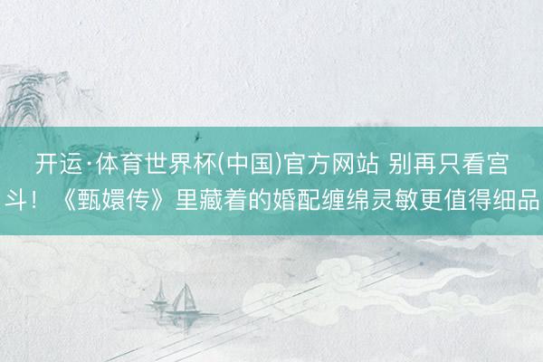 开运·体育世界杯(中国)官方网站 别再只看宫斗!《甄嬛传》里藏着的婚配缠绵灵敏更值得细品