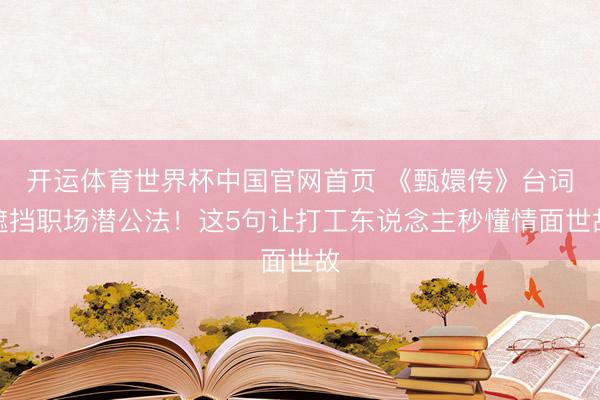 开运体育世界杯中国官网首页 《甄嬛传》台词遮挡职场潜公法!这5句让打工东说念主秒懂情面世故
