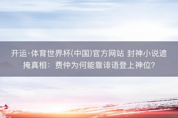 开运·体育世界杯(中国)官方网站 封神小说遮掩真相:费仲为何能靠诽语登上神位?